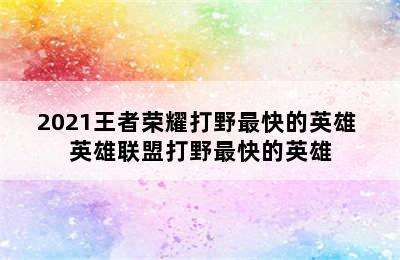 2021王者荣耀打野最快的英雄 英雄联盟打野最快的英雄